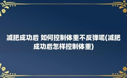 减肥成功后 如何控制体重不反弹呢(减肥成功后怎样控制体重)