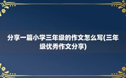 分享一篇小学三年级的作文怎么写(三年级优秀作文分享)