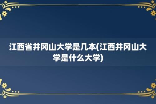 江西省井冈山大学是几本(江西井冈山大学是什么大学)