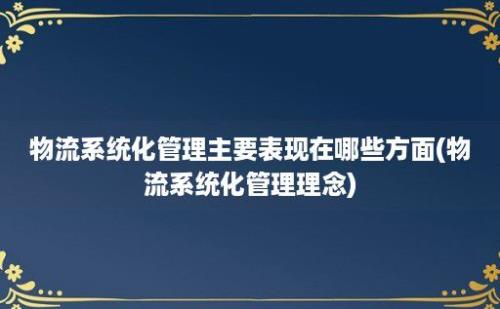 物流系统化管理主要表现在哪些方面(物流系统化管理理念)