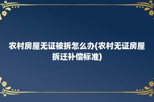 农村房屋无证被拆怎么办(农村无证房屋拆迁补偿标准)