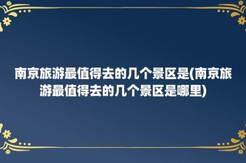 南京旅游最值得去的几个景区是(南京旅游最值得去的几个景区是哪里)