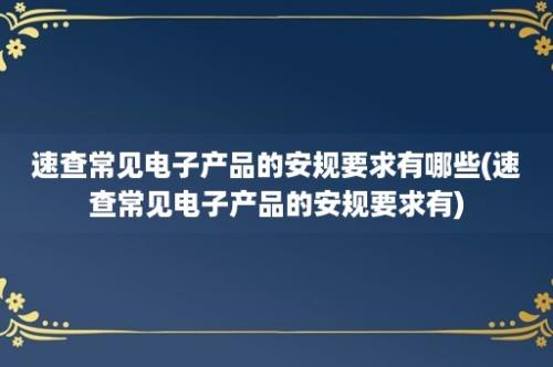 速查常见电子产品的安规要求有哪些(速查常见电子产品的安规要求有)