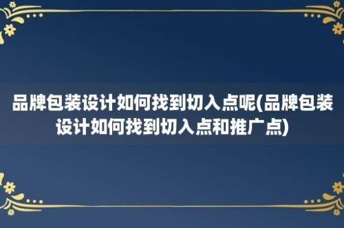 品牌包装设计如何找到切入点呢(品牌包装设计如何找到切入点和推广点)