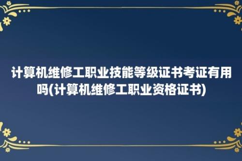 计算机维修工职业技能等级证书考证有用吗(计算机维修工职业资格证书)