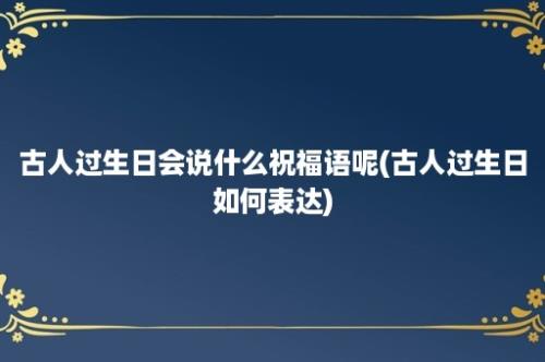 古人过生日会说什么祝福语呢(古人过生日如何表达)