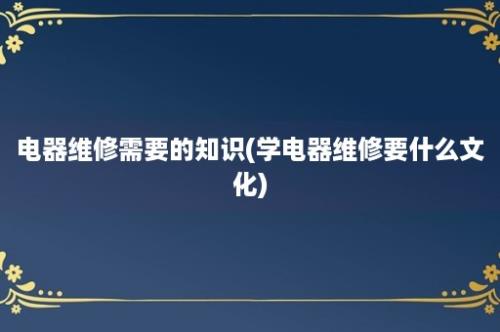 电器维修需要的知识(学电器维修要什么文化)