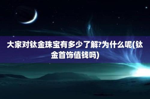 大家对钛金珠宝有多少了解?为什么呢(钛金首饰值钱吗)