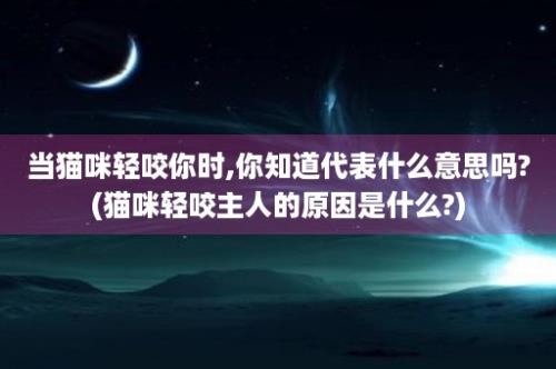 当猫咪轻咬你时,你知道代表什么意思吗?(猫咪轻咬主人的原因是什么?)