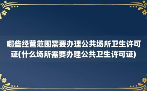 哪些经营范围需要办理公共场所卫生许可证(什么场所需要办理公共卫生许可证)