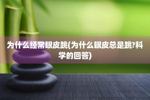 为什么经常眼皮跳(为什么眼皮总是跳?科学的回答)