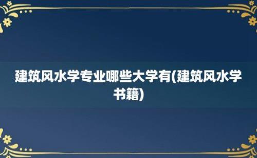 建筑风水学专业哪些大学有(建筑风水学书籍)