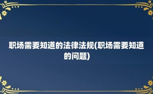 职场需要知道的法律法规(职场需要知道的问题)