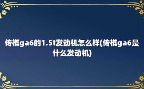 传祺ga6的1.5t发动机怎么样(传祺ga6是什么发动机)