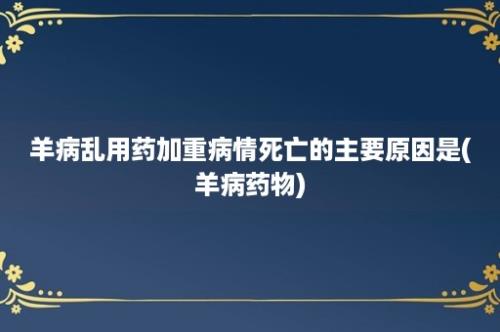 羊病乱用药加重病情死亡的主要原因是(羊病药物)