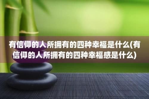 有信仰的人所拥有的四种幸福是什么(有信仰的人所拥有的四种幸福感是什么)