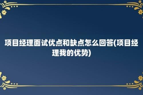 项目经理面试优点和缺点怎么回答(项目经理我的优势)