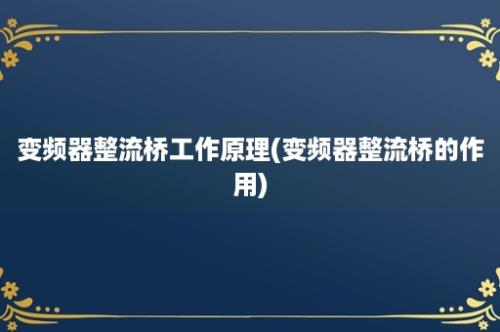 变频器整流桥工作原理(变频器整流桥的作用)