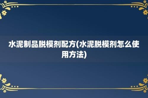 水泥制品脱模剂配方(水泥脱模剂怎么使用方法)