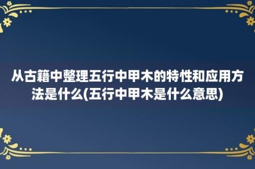 从古籍中整理五行中甲木的特性和应用方法是什么(五行中甲木是什么意思)