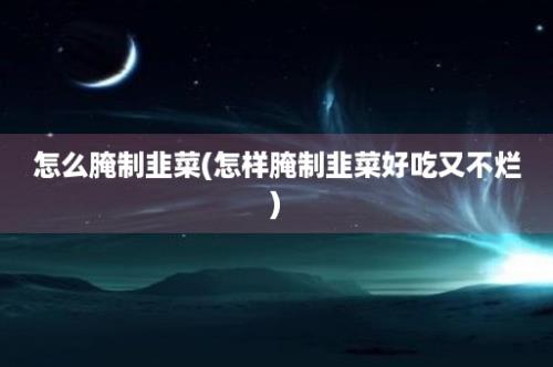 怎么腌制韭菜(怎样腌制韭菜好吃又不烂)