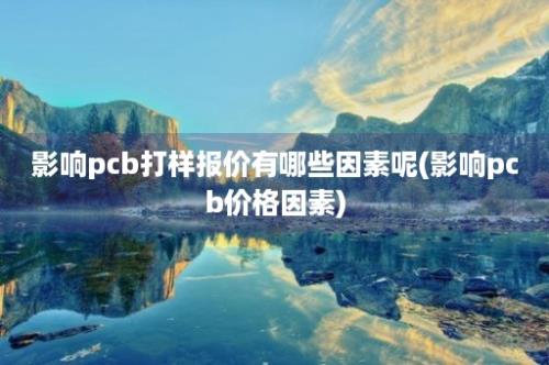 影响pcb打样报价有哪些因素呢(影响pcb价格因素)