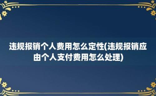 违规报销个人费用怎么定性(违规报销应由个人支付费用怎么处理)