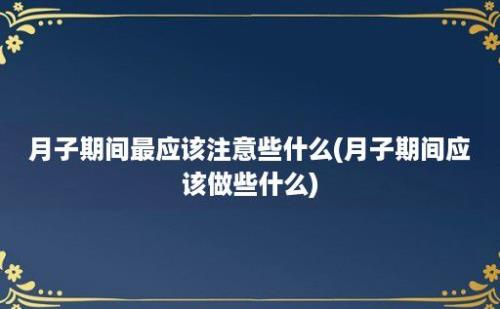 月子期间最应该注意些什么(月子期间应该做些什么)