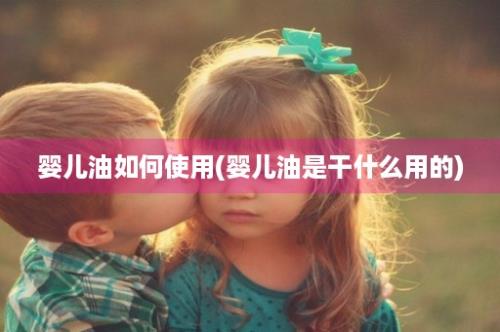 婴儿油如何使用(婴儿油是干什么用的)