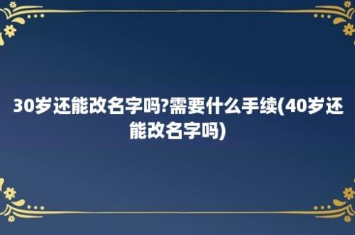 30岁还能改名字吗?需要什么手续(40岁还能改名字吗)