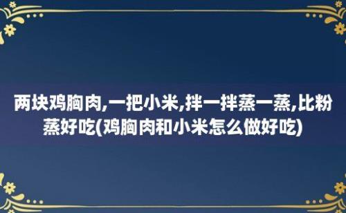 两块鸡胸肉,一把小米,拌一拌蒸一蒸,比粉蒸好吃(鸡胸肉和小米怎么做好吃)