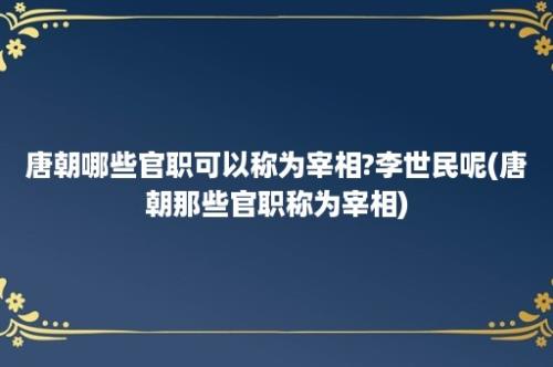 唐朝哪些官职可以称为宰相?李世民呢(唐朝那些官职称为宰相)