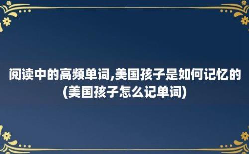 阅读中的高频单词,美国孩子是如何记忆的(美国孩子怎么记单词)