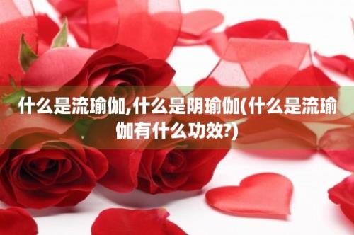 什么是流瑜伽,什么是阴瑜伽(什么是流瑜伽有什么功效?)