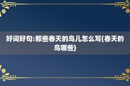 好词好句:那些春天的鸟儿怎么写(春天的鸟哪些)