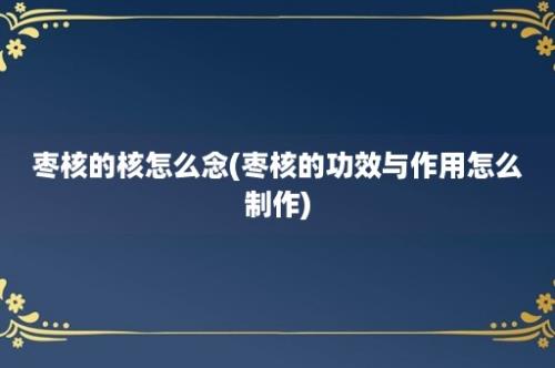 枣核的核怎么念(枣核的功效与作用怎么制作)