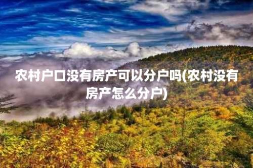 农村户口没有房产可以分户吗(农村没有房产怎么分户)