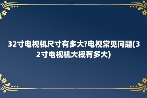 32寸电视机尺寸有多大?电视常见问题(32寸电视机大概有多大)