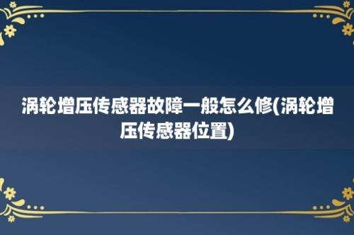 涡轮增压传感器故障一般怎么修(涡轮增压传感器位置)