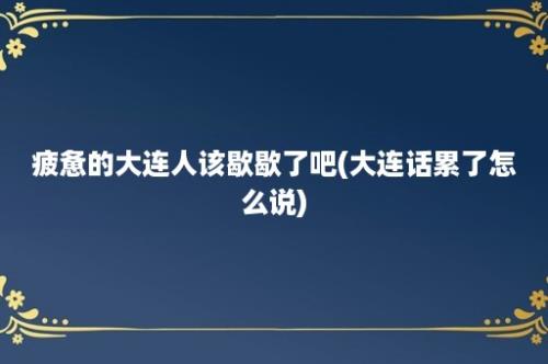 疲惫的大连人该歇歇了吧(大连话累了怎么说)