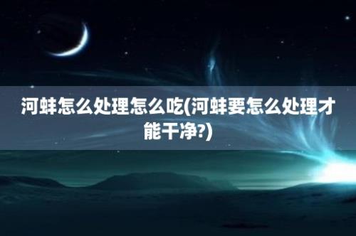 河蚌怎么处理怎么吃(河蚌要怎么处理才能干净?)