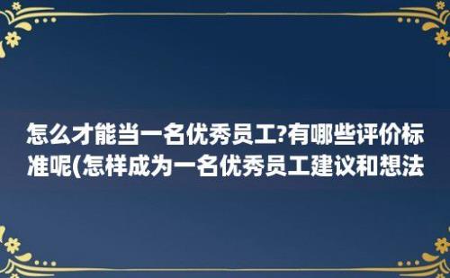 怎么才能当一名优秀员工?有哪些评价标准呢(怎样成为一名优秀员工建议和想法)