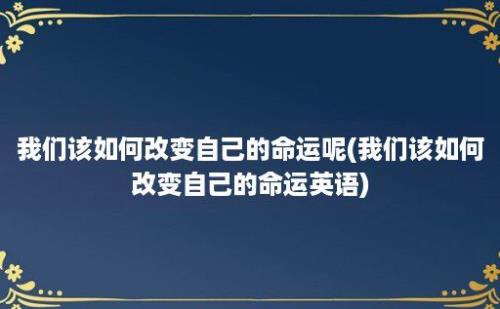 我们该如何改变自己的命运呢(我们该如何改变自己的命运英语)