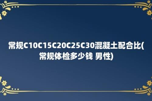 常规C10C15C20C25C30混凝土配合比(常规体检多少钱 男性)