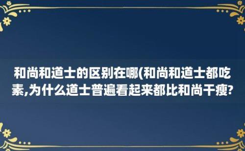 和尚和道士的区别在哪(和尚和道士都吃素,为什么道士普遍看起来都比和尚干瘦?)