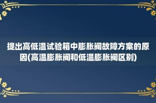 提出高低温试验箱中膨胀阀故障方案的原因(高温膨胀阀和低温膨胀阀区别)