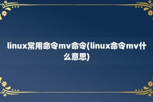 linux常用命令mv命令(linux命令mv什么意思)
