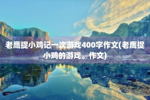 老鹰捉小鸡记一次游戏400字作文(老鹰捉小鸡的游戏。作文)