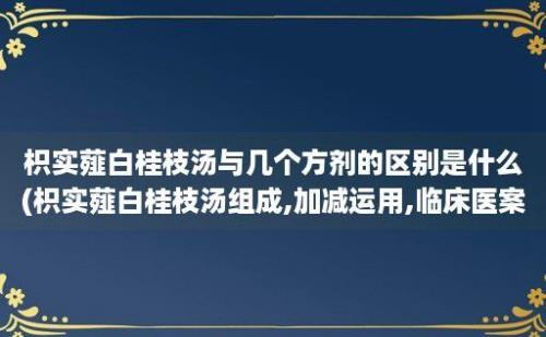 枳实薤白桂枝汤与几个方剂的区别是什么(枳实薤白桂枝汤组成,加减运用,临床医案)