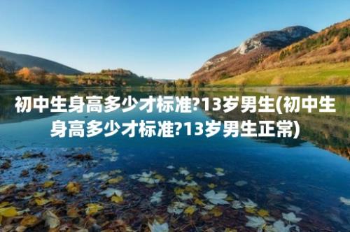 初中生身高多少才标准?13岁男生(初中生身高多少才标准?13岁男生正常)